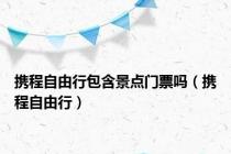 携程自由行包含景点门票吗（携程自由行）