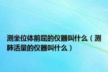 测坐位体前屈的仪器叫什么（测肺活量的仪器叫什么）