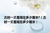 古时一丈是现在多少厘米?（古时一丈是现在多少厘米）