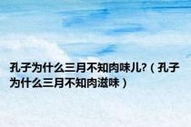 孔子为什么三月不知肉味儿?（孔子为什么三月不知肉滋味）
