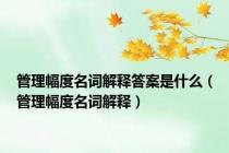 管理幅度名词解释答案是什么（管理幅度名词解释）