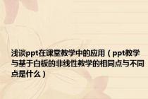 浅谈ppt在课堂教学中的应用（ppt教学与基于白板的非线性教学的相同点与不同点是什么）