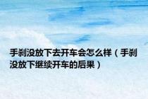 手刹没放下去开车会怎么样（手刹没放下继续开车的后果）