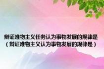 辩证唯物主义任务认为事物发展的规律是（辩证唯物主义认为事物发展的规律是）