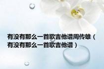 有没有那么一首歌吉他谱周传雄（有没有那么一首歌吉他谱）