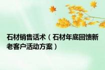 石材销售话术（石材年底回馈新老客户活动方案）
