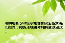 电脑中你要允许此应用对你的设备进行更改吗是什么意思（你要允许此应用对你的电脑进行更改）