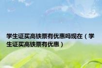 学生证买高铁票有优惠吗现在（学生证买高铁票有优惠）
