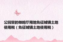 公园里的咖啡厅用地免征城镇土地使用税（免征城镇土地使用税）