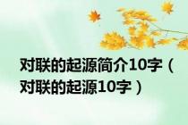 对联的起源简介10字（对联的起源10字）