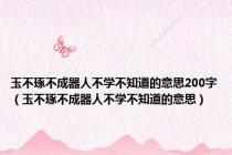 玉不琢不成器人不学不知道的意思200字（玉不琢不成器人不学不知道的意思）