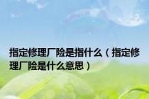 指定修理厂险是指什么（指定修理厂险是什么意思）