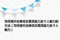 怎样提升自身综合素质能力及个人魅力的方法（怎样提升自身综合素质能力及个人魅力）
