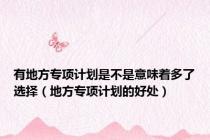 有地方专项计划是不是意味着多了选择（地方专项计划的好处）