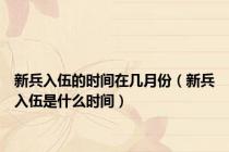 新兵入伍的时间在几月份（新兵入伍是什么时间）