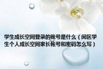 学生成长空间登录的账号是什么（闵区学生个人成长空间家长帐号和密码怎么写）