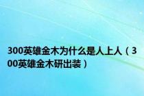 300英雄金木为什么是人上人（300英雄金木研出装）
