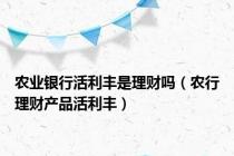 农业银行活利丰是理财吗（农行理财产品活利丰）