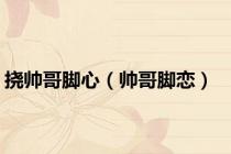 挠帅哥脚心（帅哥脚恋）