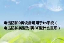 电击防护0类设备可用于tn系统（电击防护类型为I类BF型什么意思）
