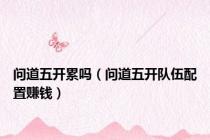 问道五开累吗（问道五开队伍配置赚钱）
