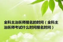 全科主治医师报名的时间（全科主治医师考试什么时间报名时间）