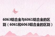 6063铝合金与6061铝合金的区别（6061和6063铝合金的区别）