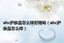 ahc护肤品怎么样好用吗（ahc护肤品怎么样）