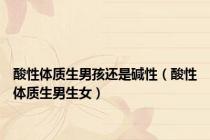 酸性体质生男孩还是碱性（酸性体质生男生女）