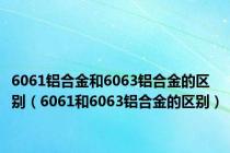 6061铝合金和6063铝合金的区别（6061和6063铝合金的区别）