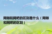 网咖和网吧的区别是什么（网咖和网吧的区别）