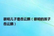 蔡明儿子是岳云鹏（蔡明的孩子岳云鹏）