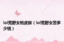 lol荒野女枪皮肤（lol荒野女警多少钱）