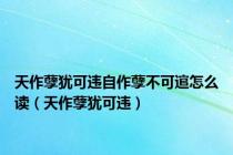 天作孽犹可违自作孽不可逭怎么读（天作孽犹可违）