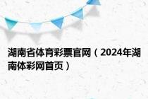 湖南省体育彩票官网（2024年湖南体彩网首页）