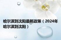 哈尔滨到沈阳最新政策（2024年哈尔滨到沈阳）