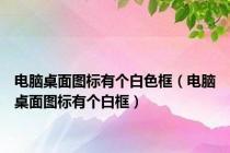 电脑桌面图标有个白色框（电脑桌面图标有个白框）