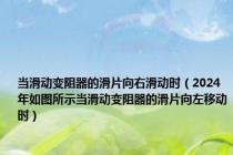 当滑动变阻器的滑片向右滑动时（2024年如图所示当滑动变阻器的滑片向左移动时）