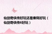 仙剑奇侠传好玩还是秦殇好玩（仙剑奇侠传6好玩）