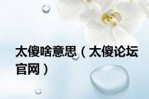 太傻啥意思（太傻论坛官网）