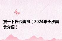 搜一下长沙美食（2024年长沙美食介绍）