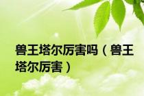 兽王塔尔厉害吗（兽王塔尔厉害）