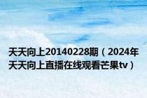 天天向上20140228期（2024年天天向上直播在线观看芒果tv）