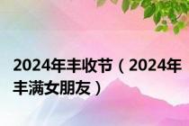 2024年丰收节（2024年丰满女朋友）