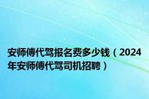 安师傅代驾报名费多少钱（2024年安师傅代驾司机招聘）