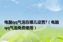 电脑qq气泡在哪儿设置?（电脑qq气泡免费使用）