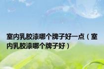 室内乳胶漆哪个牌子好一点（室内乳胶漆哪个牌子好）