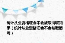 统计从业资格证会不会被取消呢知乎（统计从业资格证会不会被取消呢）