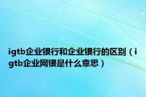 igtb企业银行和企业银行的区别（igtb企业网银是什么意思）