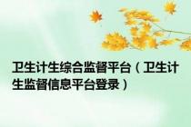 卫生计生综合监督平台（卫生计生监督信息平台登录）